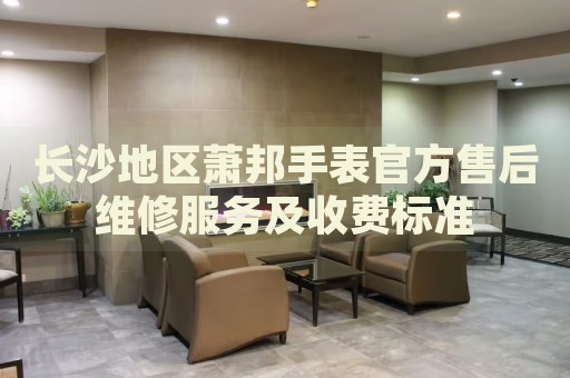 長(zhǎng)沙地區(qū)蕭邦手表官方售后維修服務(wù)及收費(fèi)標(biāo)準(zhǔn)