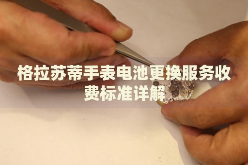 格拉蘇蒂手表電池更換服務(wù)收費(fèi)標(biāo)準(zhǔn)詳解