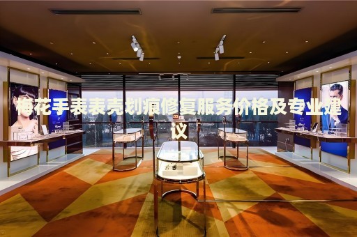 梅花手表表殼劃痕修復(fù)服務(wù)價(jià)格及專業(yè)建議