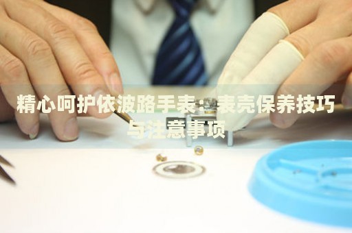 精心呵護(hù)依波路手表：表殼保養(yǎng)技巧與注意事項(xiàng)