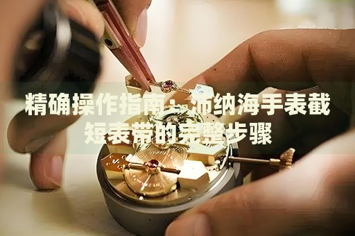 精確操作指南：沛納海手表截短表帶的完整步驟