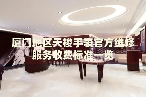 廈門(mén)地區(qū)天梭手表官方維修服務(wù)收費(fèi)標(biāo)準(zhǔn)一覽