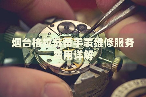 煙臺格拉蘇蒂手表維修服務費用詳解
