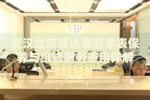 武漢地區(qū)百達翡麗手表保養(yǎng)與維修服務費用詳解