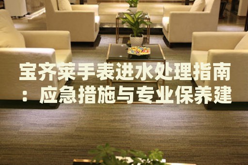 寶齊萊手表進水處理指南：應(yīng)急措施與專業(yè)保養(yǎng)建議
