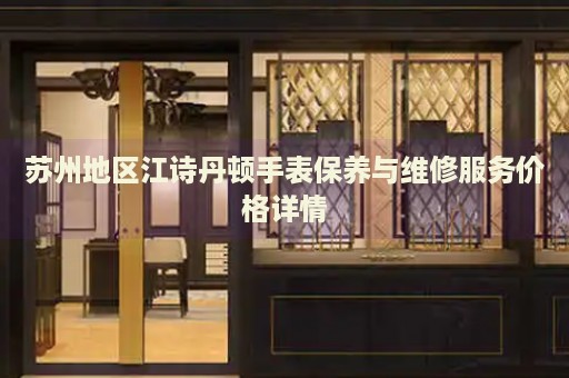 蘇州地區(qū)江詩丹頓手表保養(yǎng)與維修服務價格詳情