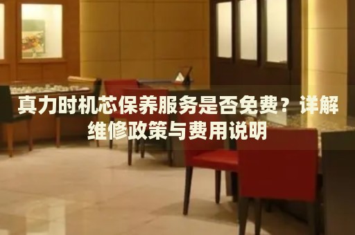 真力時機芯保養(yǎng)服務是否免費？詳解維修政策與費用說明