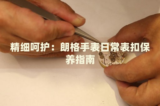 精細呵護：朗格手表日常表扣保養(yǎng)指南