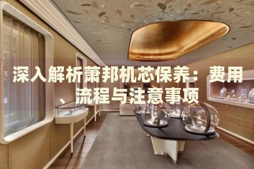 深入解析蕭邦機芯保養(yǎng)：費用、流程與注意事項