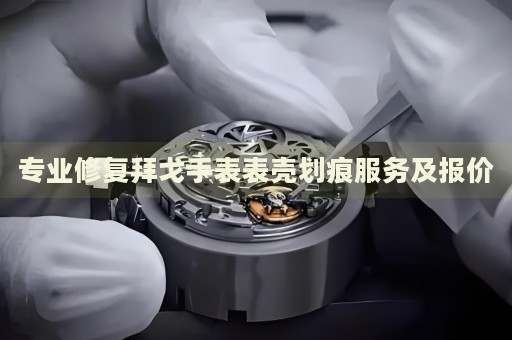 專業(yè)修復拜戈手表表殼劃痕服務及報價