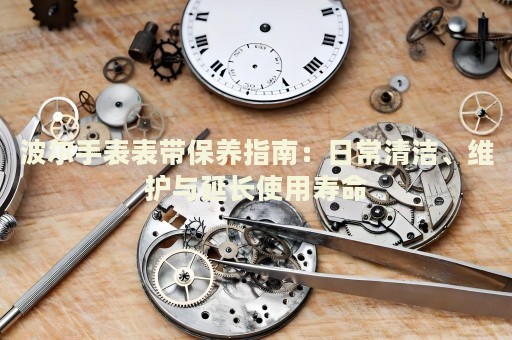 波爾手表表帶保養(yǎng)指南：日常清潔、維護與延長使用壽命