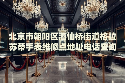 北京市朝陽區(qū)酒仙橋街道格拉蘇蒂手表維修點地址電話查詢
