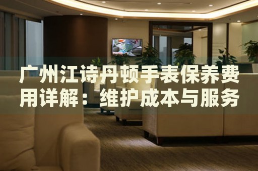 廣州江詩丹頓手表保養(yǎng)費用詳解：維護成本與服務價值