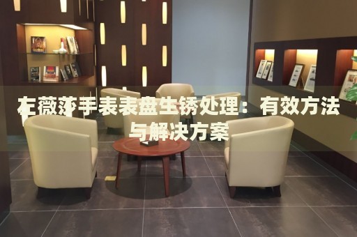左薇莎手表表盤生銹處理：有效方法與解決方案