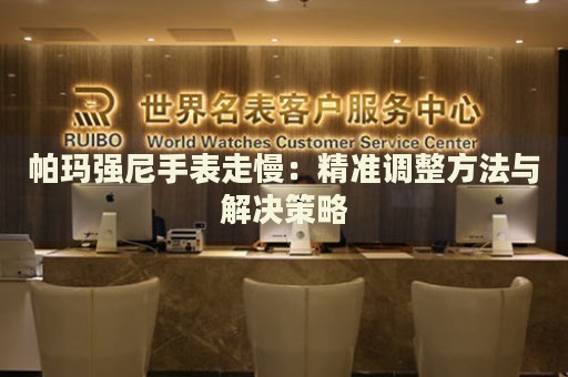 帕瑪強(qiáng)尼手表走慢：精準(zhǔn)調(diào)整方法與解決策略