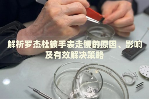 解析羅杰杜彼手表走慢的原因、影響及有效解決策略