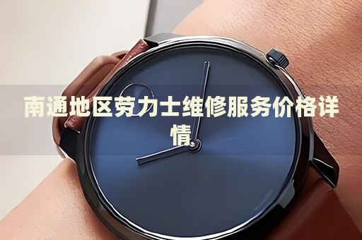 南通地區(qū)勞力士維修服務(wù)價格詳情