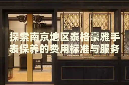 探索南京地區(qū)泰格豪雅手表保養(yǎng)的費用標準與服務(wù)詳情