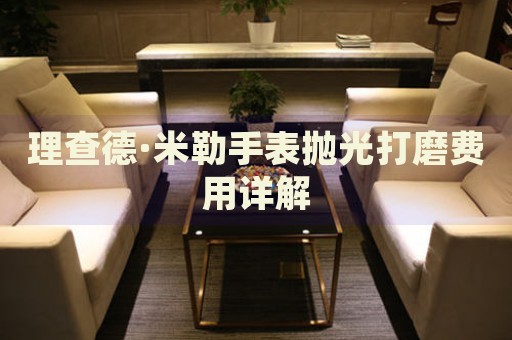 理查德·米勒手表拋光打磨費(fèi)用詳解