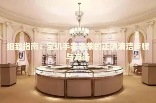 細致指南：寶璣手表表蒙的正確清潔步驟與方法
