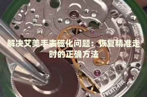 解決艾美手表磁化問題：恢復精準走時的正確方法
