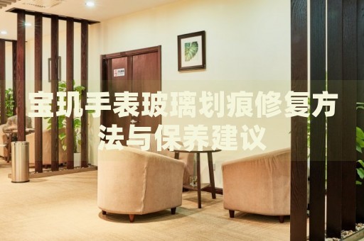 寶璣手表玻璃劃痕修復方法與保養(yǎng)建議