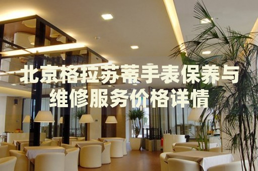 北京格拉蘇蒂手表保養(yǎng)與維修服務(wù)價(jià)格詳情