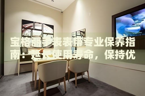 寶格麗手表表帶專業(yè)保養(yǎng)指南：延長使用壽命，保持優(yōu)雅外觀