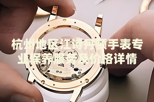 杭州地區(qū)江詩丹頓手表專業(yè)保養(yǎng)服務(wù)及價格詳情
