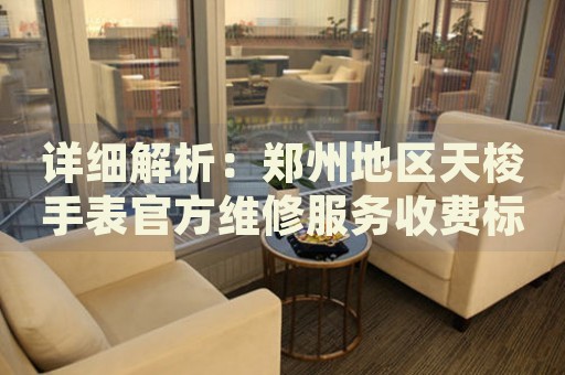 詳細(xì)解析：鄭州地區(qū)天梭手表官方維修服務(wù)收費(fèi)標(biāo)準(zhǔn)