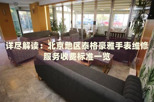 詳盡解讀：北京地區(qū)泰格豪雅手表維修服務(wù)收費(fèi)標(biāo)準(zhǔn)一覽