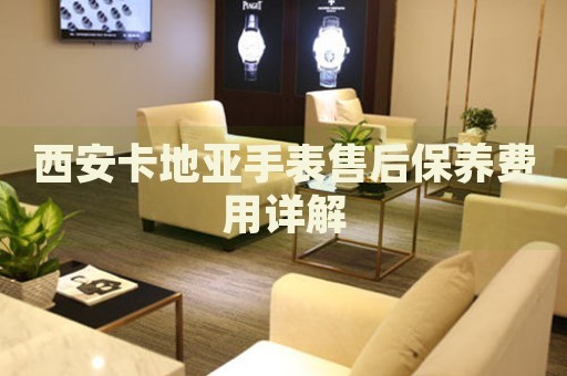 西安卡地亞手表售后保養(yǎng)費(fèi)用詳解
