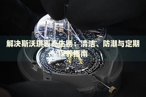 解決斯沃琪表殼生銹：清潔、防潮與定期保養(yǎng)指南