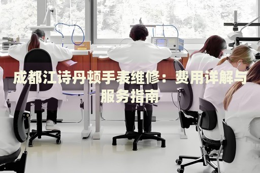 成都江詩丹頓手表維修：費(fèi)用詳解與服務(wù)指南