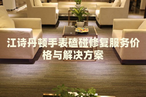 江詩丹頓手表磕碰修復(fù)服務(wù)價格與解決方案