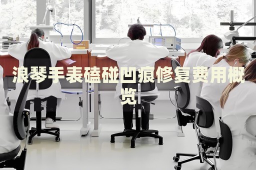 浪琴手表磕碰凹痕修復(fù)費(fèi)用概覽