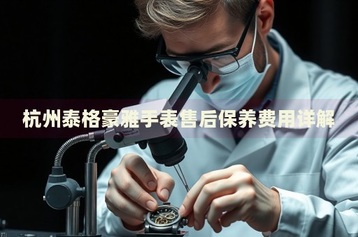 杭州泰格豪雅手表售后保養(yǎng)費(fèi)用詳解