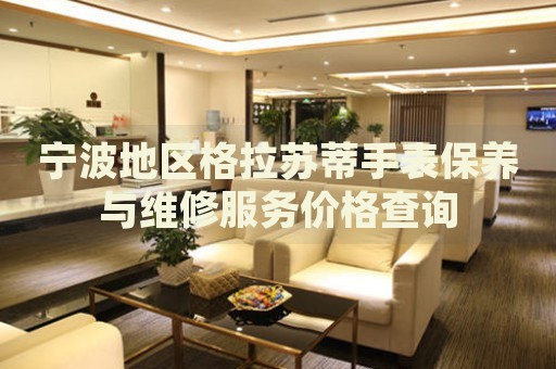 寧波地區(qū)格拉蘇蒂手表保養(yǎng)與維修服務(wù)價(jià)格查詢