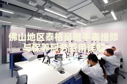 佛山地區(qū)泰格豪雅手表維修與保養(yǎng)服務(wù)費(fèi)用詳解