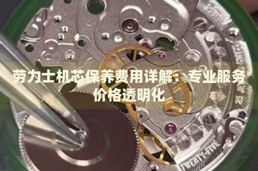 勞力士機芯保養(yǎng)費用詳解：專業(yè)服務(wù)價格透明化