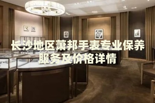 長沙地區(qū)蕭邦手表專業(yè)保養(yǎng)服務(wù)及價格詳情