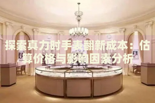 探索真力時手表翻新成本：估算價格與影響因素分析