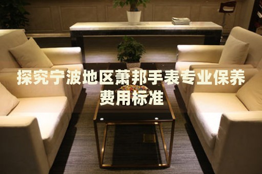 探究寧波地區(qū)蕭邦手表專業(yè)保養(yǎng)費用標準