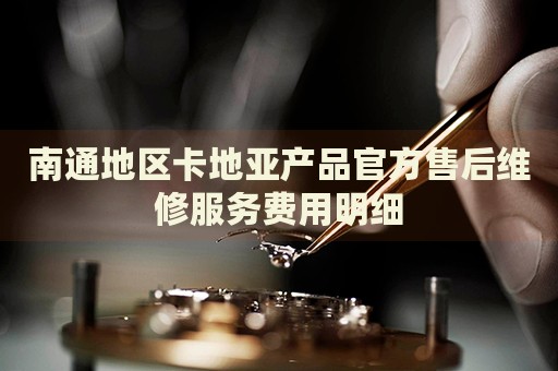 南通地區(qū)卡地亞產(chǎn)品官方售后維修服務(wù)費用明細