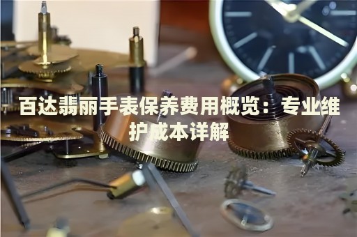 百達翡麗手表保養(yǎng)費用概覽：專業(yè)維護成本詳解