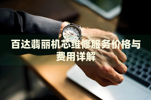 百達翡麗機芯維修服務(wù)價格與費用詳解