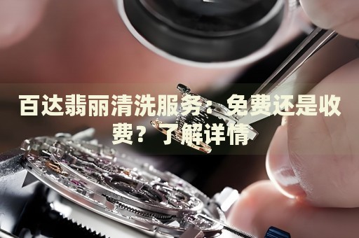 百達(dá)翡麗清洗服務(wù)：免費(fèi)還是收費(fèi)？了解詳情