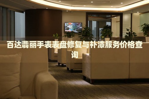 百達(dá)翡麗手表表盤修復(fù)與補(bǔ)漆服務(wù)價格查詢
