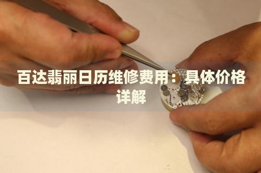 百達(dá)翡麗日歷維修費(fèi)用：具體價格詳解
