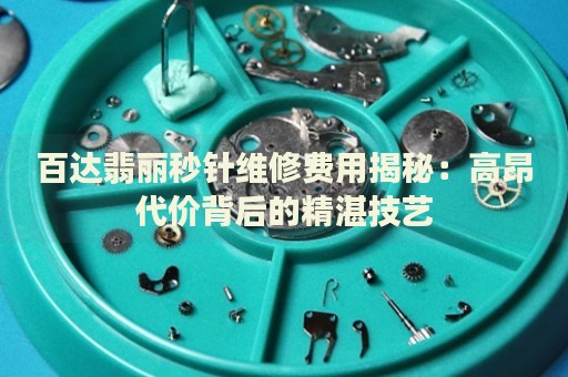百達(dá)翡麗秒針維修費(fèi)用揭秘：高昂代價背后的精湛技藝
